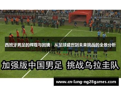 西班牙男足的辉煌与困境：从足球盛世到未来挑战的全景分析