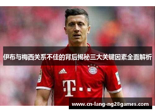 伊布与梅西关系不佳的背后揭秘三大关键因素全面解析