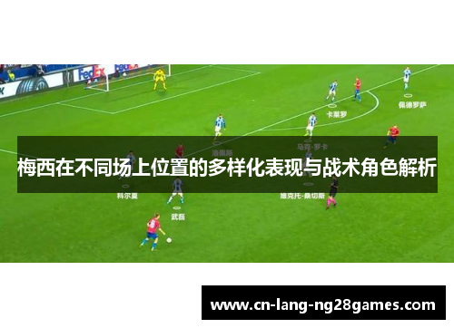 梅西在不同场上位置的多样化表现与战术角色解析 梅西在不同场上位置的多样化表现与战术角色解析