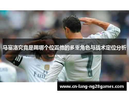 马塞洛究竟是踢哪个位置他的多重角色与战术定位分析