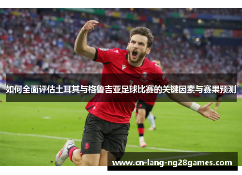 如何全面评估土耳其与格鲁吉亚足球比赛的关键因素与赛果预测