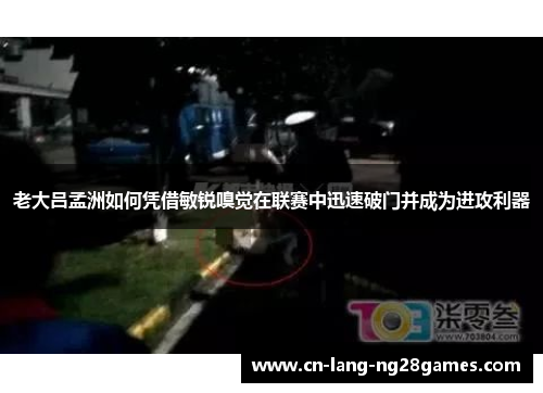 老大吕孟洲如何凭借敏锐嗅觉在联赛中迅速破门并成为进攻利器
