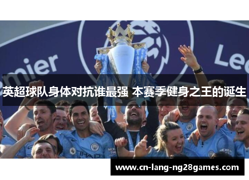 英超球队身体对抗谁最强 本赛季健身之王的诞生
