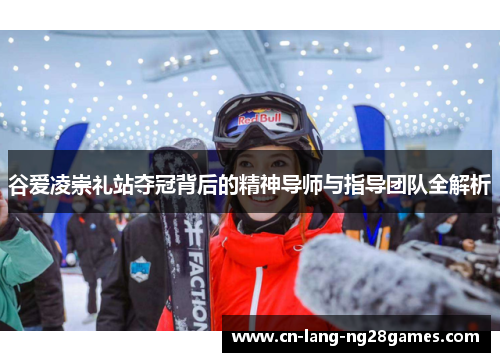 谷爱凌崇礼站夺冠背后的精神导师与指导团队全解析