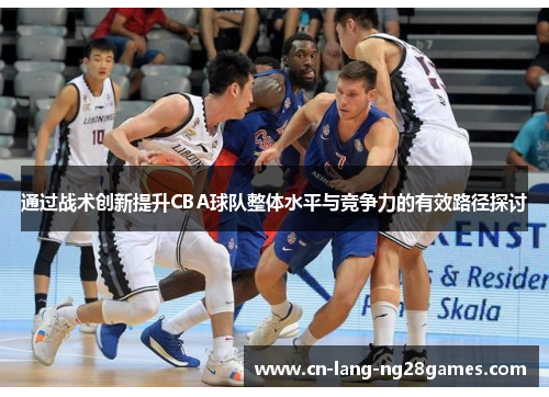通过战术创新提升CBA球队整体水平与竞争力的有效路径探讨