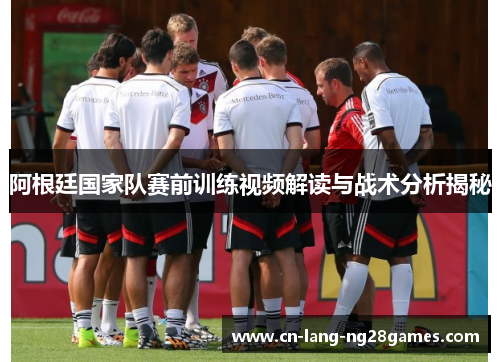 阿根廷国家队赛前训练视频解读与战术分析揭秘 阿根廷国家队赛前训练视频解读与战术分析揭秘
