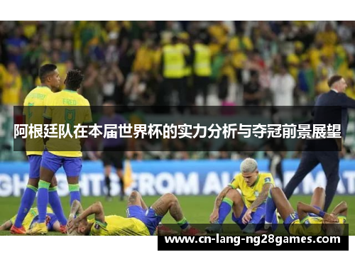 阿根廷队在本届世界杯的实力分析与夺冠前景展望