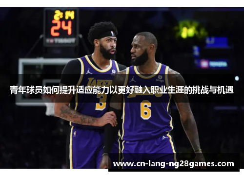 青年球员如何提升适应能力以更好融入职业生涯的挑战与机遇
