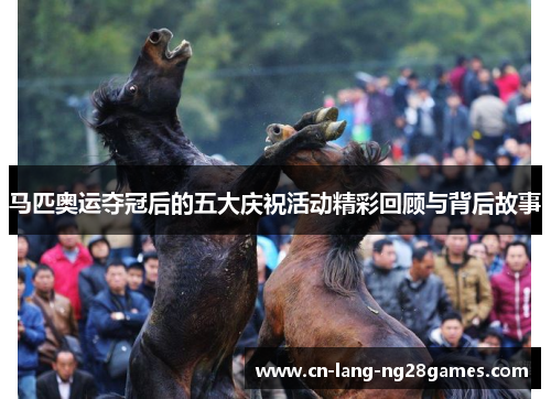 马匹奥运夺冠后的五大庆祝活动精彩回顾与背后故事