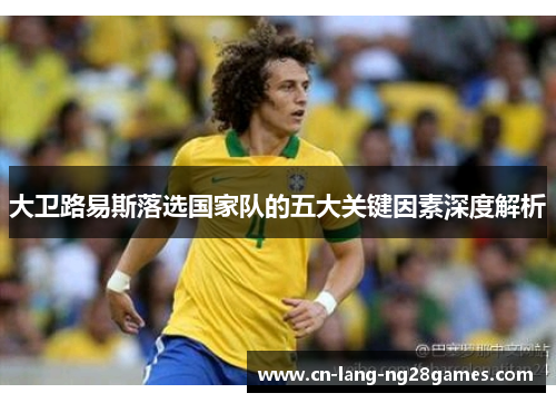 大卫路易斯落选国家队的五大关键因素深度解析