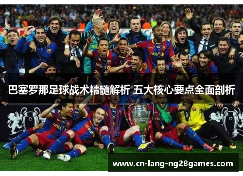 巴塞罗那足球战术精髓解析 五大核心要点全面剖析