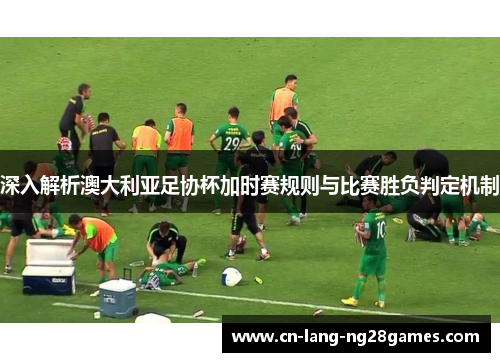 深入解析澳大利亚足协杯加时赛规则与比赛胜负判定机制