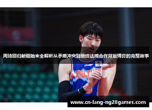 周琦回归新疆始末全解析从矛盾冲突到最终达成合作背后博弈的完整故事