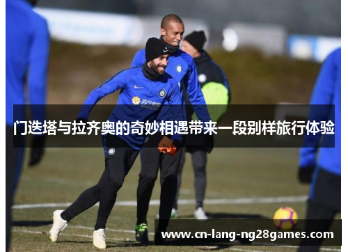 门迭塔与拉齐奥的奇妙相遇带来一段别样旅行体验 门迭塔与拉齐奥的奇妙相遇带来一段别样旅行体验