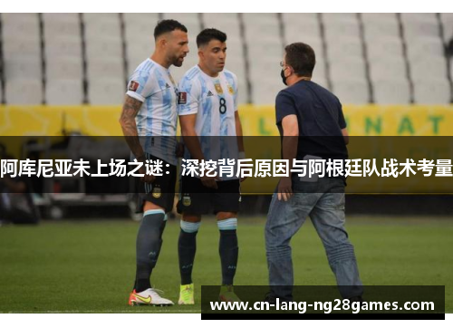 阿库尼亚未上场之谜:深挖背后原因与阿根廷队战术考量 阿库尼亚未上场之谜:深挖背后原因与阿根廷队战术考量