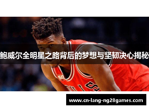 鲍威尔全明星之路背后的梦想与坚韧决心揭秘