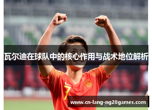 瓦尔迪在球队中的核心作用与战术地位解析