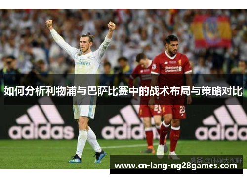如何分析利物浦与巴萨比赛中的战术布局与策略对比