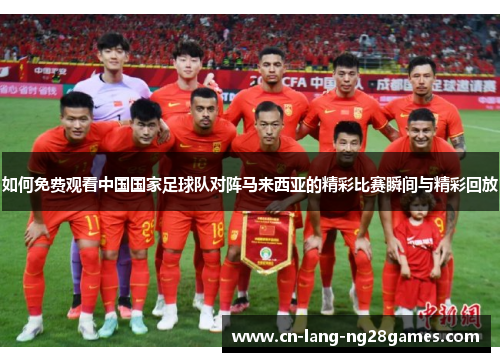如何免费观看中国国家足球队对阵马来西亚的精彩比赛瞬间与精彩回放