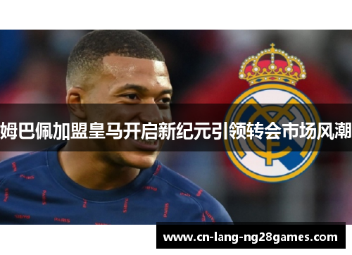 姆巴佩加盟皇马开启新纪元引领转会市场风潮