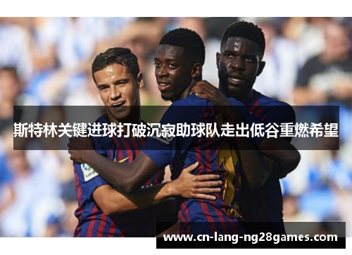 斯特林关键进球打破沉寂助球队走出低谷重燃希望