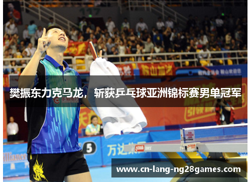 樊振东力克马龙,斩获乒乓球亚洲锦标赛男单冠军 樊振东力克马龙,斩获乒乓球亚洲锦标赛男单冠军