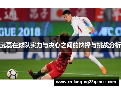 武磊在球队实力与决心之间的抉择与挑战分析