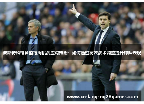 波斯特科格鲁的每周挑战应对策略：如何通过高效战术调整提升球队表现