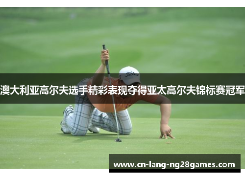 澳大利亚高尔夫选手精彩表现夺得亚太高尔夫锦标赛冠军