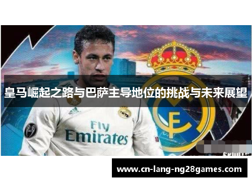 皇马崛起之路与巴萨主导地位的挑战与未来展望