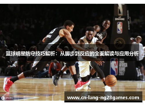 篮球明星防守技巧解析：从脚步到反应的全面解读与应用分析