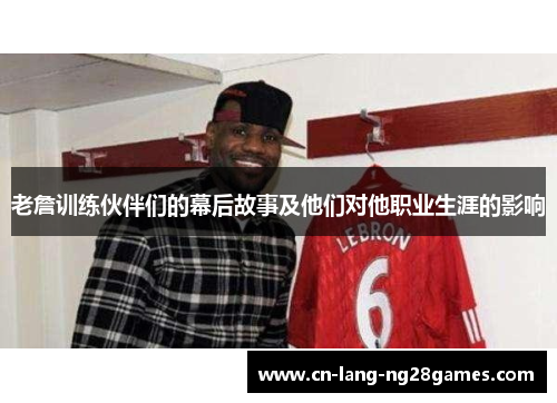 老詹训练伙伴们的幕后故事及他们对他职业生涯的影响 老詹训练伙伴们的幕后故事及他们对他职业生涯的影响