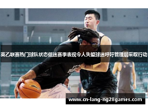 英乙联赛热门球队状态低迷赛季表现令人失望球迷呼吁管理层采取行动 英乙联赛热门球队状态低迷赛季表现令人失望球迷呼吁管理层采取行动