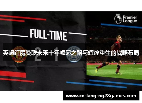 英超红魔曼联未来十年崛起之路与辉煌重生的战略布局 英超红魔曼联未来十年崛起之路与辉煌重生的战略布局