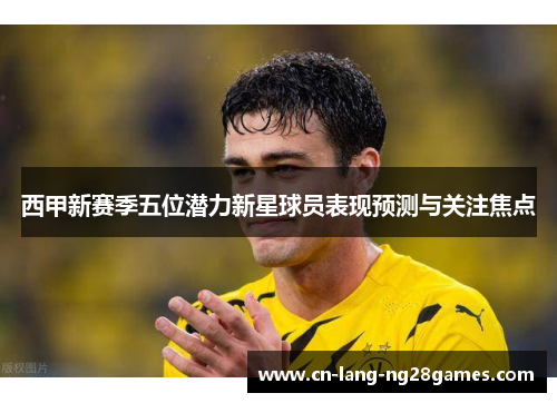 西甲新赛季五位潜力新星球员表现预测与关注焦点 西甲新赛季五位潜力新星球员表现预测与关注焦点