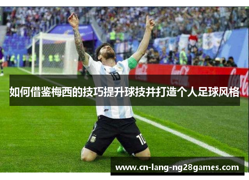 如何借鉴梅西的技巧提升球技并打造个人足球风格 如何借鉴梅西的技巧提升球技并打造个人足球风格