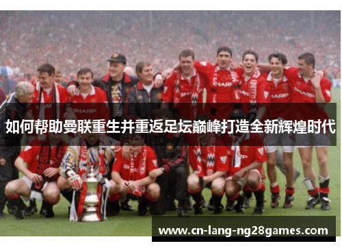 如何帮助曼联重生并重返足坛巅峰打造全新辉煌时代