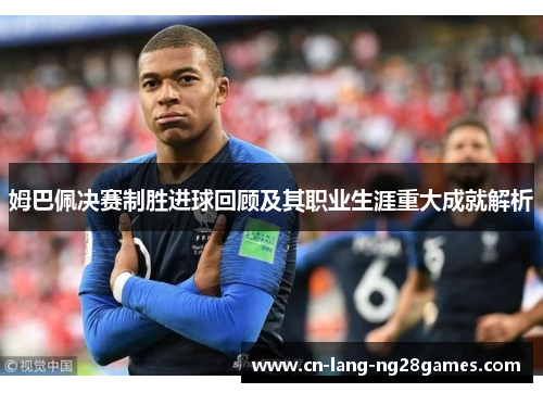 姆巴佩决赛制胜进球回顾及其职业生涯重大成就解析