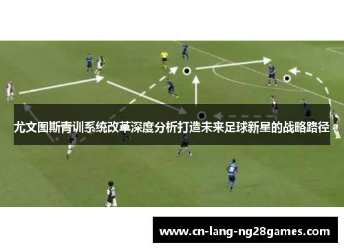 尤文图斯青训系统改革深度分析打造未来足球新星的战略路径