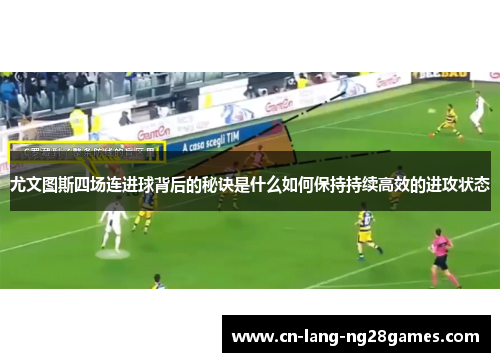 尤文图斯四场连进球背后的秘诀是什么如何保持持续高效的进攻状态 尤文图斯四场连进球背后的秘诀是什么如何保持持续高效的进攻状态
