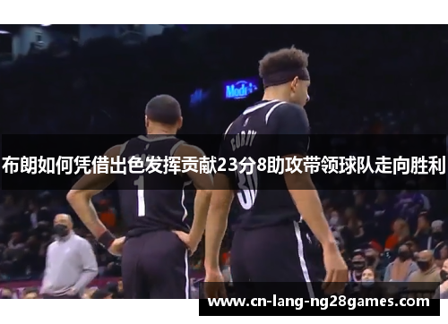 布朗如何凭借出色发挥贡献23分8助攻带领球队走向胜利