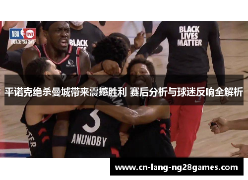平诺克绝杀曼城带来震撼胜利 赛后分析与球迷反响全解析