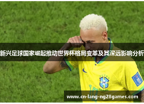 新兴足球国家崛起推动世界杯格局变革及其深远影响分析