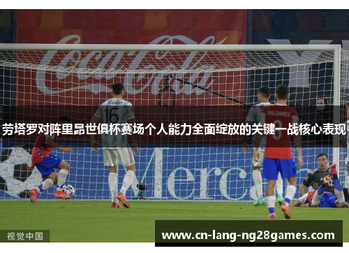 劳塔罗对阵里昂世俱杯赛场个人能力全面绽放的关键一战核心表现