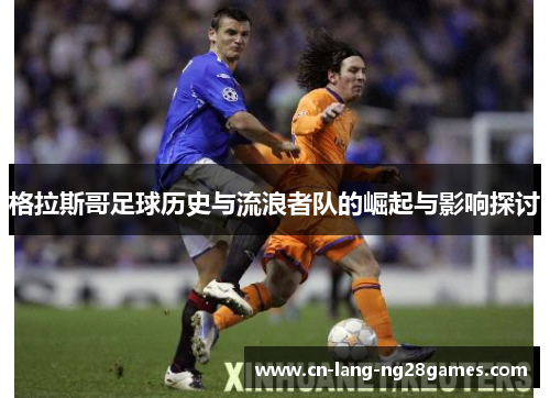 格拉斯哥足球历史与流浪者队的崛起与影响探讨 格拉斯哥足球历史与流浪者队的崛起与影响探讨