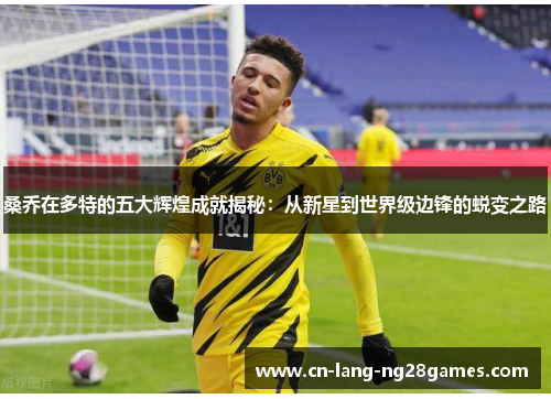 桑乔在多特的五大辉煌成就揭秘:从新星到世界级边锋的蜕变之路 桑乔在多特的五大辉煌成就揭秘:从新星到世界级边锋的蜕变之路