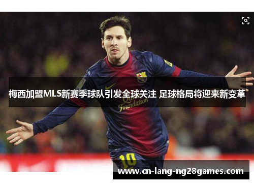 梅西加盟MLS新赛季球队引发全球关注 足球格局将迎来新变革 梅西加盟MLS新赛季球队引发全球关注 足球格局将迎来新变革