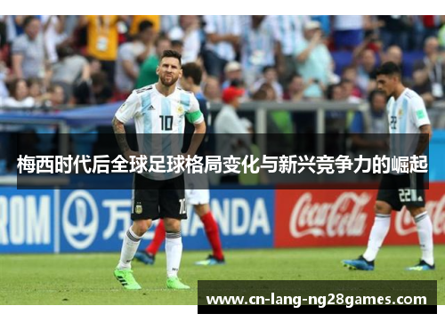 梅西时代后全球足球格局变化与新兴竞争力的崛起 梅西时代后全球足球格局变化与新兴竞争力的崛起