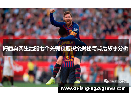梅西真实生活的七个关键领域探索揭秘与背后故事分析 梅西真实生活的七个关键领域探索揭秘与背后故事分析