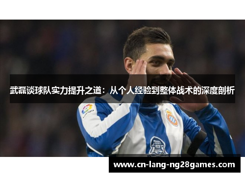 武磊谈球队实力提升之道：从个人经验到整体战术的深度剖析